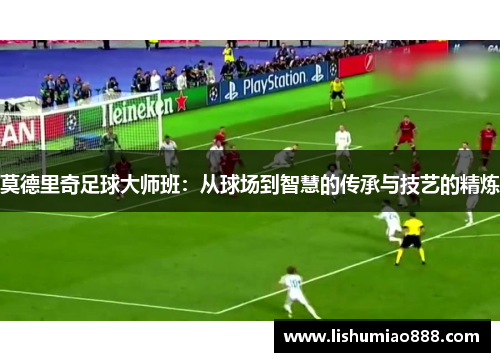 莫德里奇足球大师班:从球场到智慧的传承与技艺的精炼